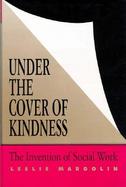 Under the Cover of Kindness The Invention of Social Work cover