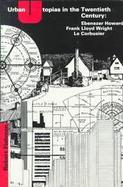 Urban Utopias in the Twentieth Century Ebenezer Howard, Frank Lloyd Wright, and Le Corbusier cover