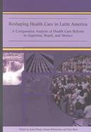 Reshaping Health Care in Latin America A Comparative Analysis of Health Care Reform in Argentina, Brazil, and Mexico cover