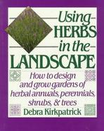 Using Herbs in the Landscape: How to Design and Grow Gardens of Herbal Annuals, Perennials, Shrubs, and Trees cover