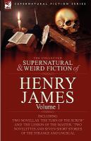 The Collected Supernatural and Weird Fiction of Henry James : Volume 1-Including Two Novellas 'the Turn of the Screw' and 'the Lesson of the Master,' cover
