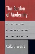 The Burden of Modernity The Rhetoric of Cultural Discourse in Spanish America cover