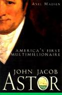 John Jacob Astor: America's First Multimillionaire cover