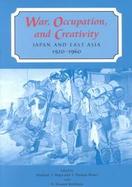 War, Occupation, and Creativity Japan and East Asia, 1920-1960 cover