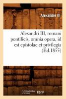 Alexandri III, Romani Pontificis, Omnia Opera, Id Est Epistolae et Privilegia (Ed. 1855) cover