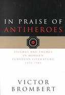 In Praise of Antiheroes Figures and Themes in Modern European Literature 1830-1980 cover