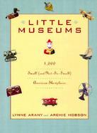 Little Museums: 1,000 Small and Not-So-Small American Showplaces cover