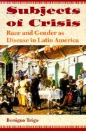 Subjects of Crisis Race and Gender As Disease in Latin America cover