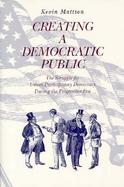 Creating a Democratic Public The Struggle for Urban Participatory Democracy During the Progressive Era cover
