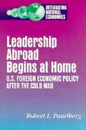 Leadership Abroad Begins at Home U. S. Foreign Economic Policy After the Cold War cover