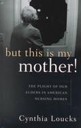 But This is My Mother!: The Plight of Our Elders in American Nursing Homes cover
