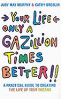 Your Life Only a Gazillion Times Better: A Practical Guide to Creating the Life of Your Dreams cover