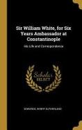 Sir William White, for Six Years Ambassador at Constantinople : His Life and Correspondence cover
