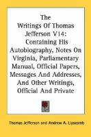 The Writings Of Thomas Jefferson V14: Containing His Autobiography, Notes On Virginia, Parliamentary Manual, Official Papers, Messages And Addresses, cover