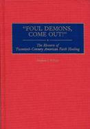 Foul Demons, Come Out The Rhetoric of Twentieth-Century American Faith Healing cover