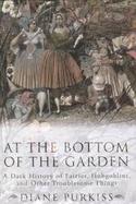 At the Bottom of the Garden A Dark History of Fairies, Hobgoblins, and Other Troublesome Things cover