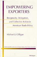 Empowering Exporters Reciprocity, Delegation, and Collective Action in American Trade Policy cover