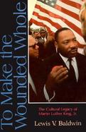 To Make the Wounded Whole The Cultural Legacy of Martin Luther King Jr. cover