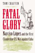 Fatal Glory Narciso Lopez and the First Clandestine U.S. War Against Cuba cover
