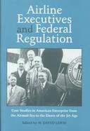Airline Executives and Federal Regulation Cases Studies in American Enterprise from the Airmail Era to the Dawn of the Jet Age cover