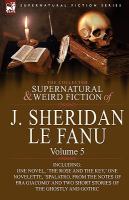 The Collected Supernatural and Weird Fiction of J Sheridan le Fanu : Volume 5-Including One Novel, 'the Rose and the Key,' One Novelette, 'Spalatro, F cover