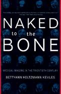 Naked to the Bone Medical Imaging in the Twentieth Century cover
