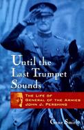Until the Last Trumpet Sounds The Life of General of the Armies John J. Pershing cover
