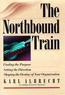 The Northbound Train: Finding the Purpose, Setting the Direction, Shaping the Destiny of Your Organization cover