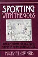 Sporting With the Gods The Rhetoric of Play and Game in American Culture cover