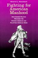 Fighting for American Manhood How Gender Politics Provoked the Spanish-American and Philippine-American Wars cover