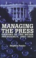 Managing the Press Origins of the Media Presidency, 1897-1933 cover
