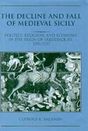 The Decline and Fall of Medieval Sicily Politics, Religion, and Economy in the Reign of Frederick Iii, 1296-1337 cover