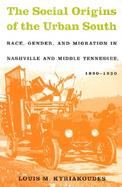 The Social Origins of the Urban South Race, Gender, and Migration in Nashville and Middle Tennessee, 1890-1930 cover