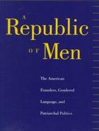 A Republic of Men The American Founders, Gendered Language, and Patriarchal Politics cover