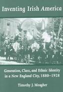 Inventing Irish America Generation, Class, and Ethnic Identity in a New England City, 1880-1928 cover