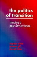 The Politics of Transition Shaping a Post-Soviet Future cover