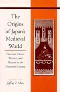 The Origins of Japan's Medieval World Courtiers, Clerics, Warriors, and Peasants in the Fourteenth Century cover