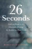 26 Seconds : Grief and Blame in the Aftermath of Losing My Brother in a Plane Crash cover