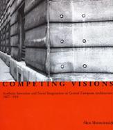 Competing Visions Aesthetic Invention and Social Imagination in Central European Architecture, 1867-1918 cover