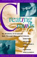 Creating Minds An Anatomy of Creativity Seen Through the Lives of Freud, Einstein, Picasso, Stravinsky, Eliot, Graham, and Gandhi cover