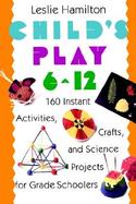 Child's Play 6-12 160 Instant Activities, Crafts and Science Projects for Grade Schoolers cover
