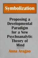 Symbolization Proposing a Developmental Paradigm for a New Psychoanalytic Theory of Mind cover