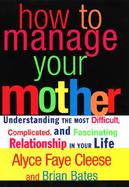 How to Manage Your Mother: Understanding the Most Difficult, Complicated, and Fascinating Relationship in Your Life cover