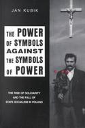 The Power of Symbols Against the Symbols of Power The Rise of Solidarity and the Fall of State Socialism in Poland cover