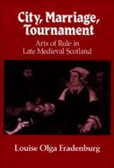 City, Marriage, Tournament: Arts of Rule in Late Medieval Scotland cover