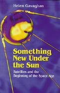 Something New Under the Sun Satellites and the Beginning of the Space Age cover