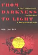 From Darkness to Light Class, Consciousness, and Salvation in Revolutionary Russia cover