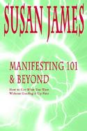 Manifesting 101 & Beyond Essays & Tools for Creating User Friendly Physics or How to Get What You Want W/O Goofing It Up First cover