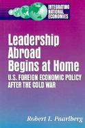 Leadership Abroad Begins at Home U. S. Foreign Economic Policy After the Cold War cover
