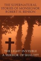 The Supernatural Stories of Monsignor Robert H Benson : The Light Invisible, A Mirror of Shalott cover